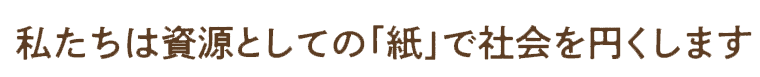 私たちは資源としての「紙」で社会を円くします